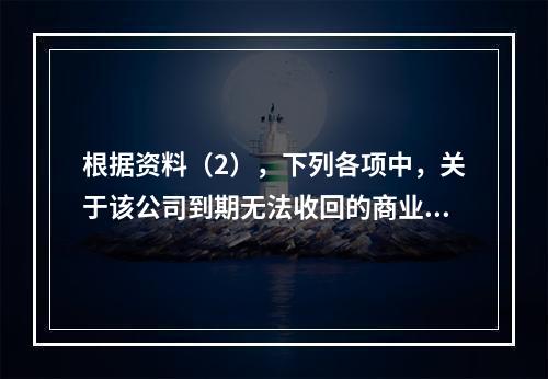 根据资料（2），下列各项中，关于该公司到期无法收回的商业承兑