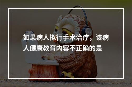 如果病人拟行手术治疗，该病人健康教育内容不正确的是