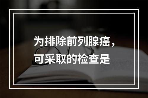 为排除前列腺癌，可采取的检查是