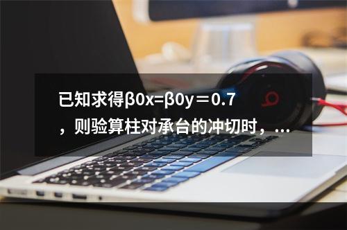 已知求得β0x=β0y＝0.7，则验算柱对承台的冲切时，承台