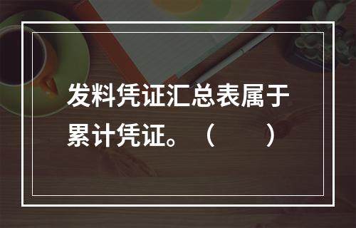 发料凭证汇总表属于累计凭证。（　　）