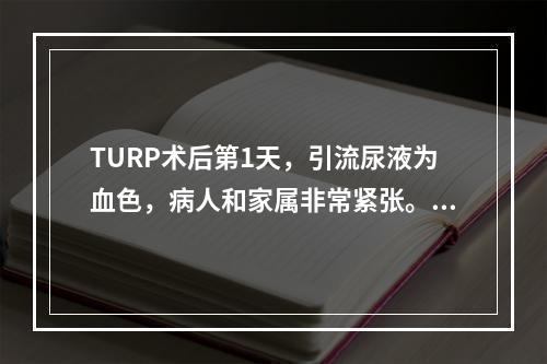 TURP术后第1天，引流尿液为血色，病人和家属非常紧张。除做