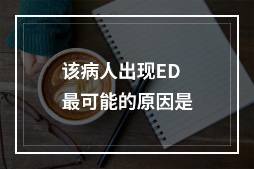 该病人出现ED最可能的原因是