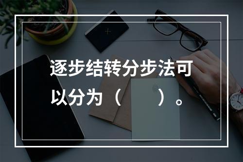 逐步结转分步法可以分为（　　）。