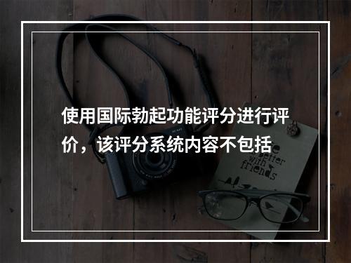 使用国际勃起功能评分进行评价，该评分系统内容不包括