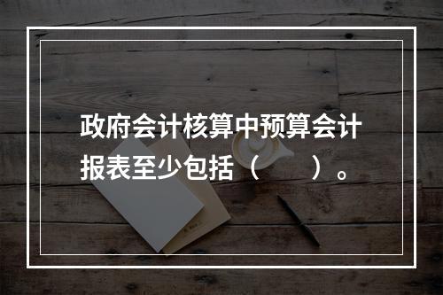 政府会计核算中预算会计报表至少包括（　　）。