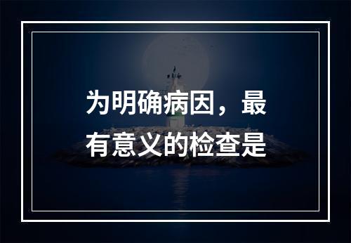 为明确病因，最有意义的检查是