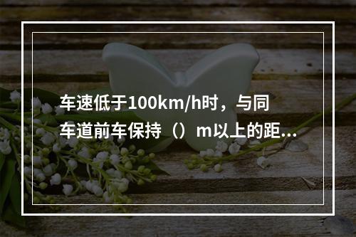 车速低于100km/h时，与同车道前车保持（）m以上的距离