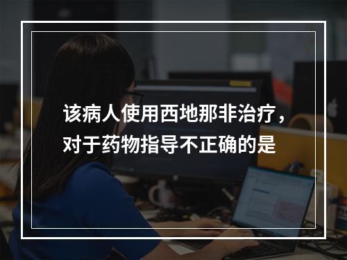 该病人使用西地那非治疗，对于药物指导不正确的是