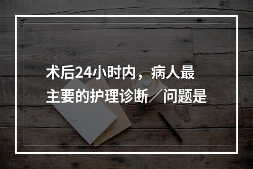 术后24小时内，病人最主要的护理诊断／问题是