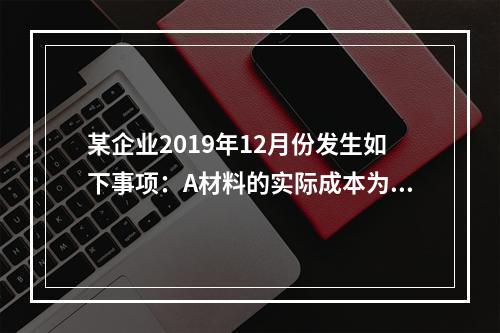 某企业2019年12月份发生如下事项：A材料的实际成本为20