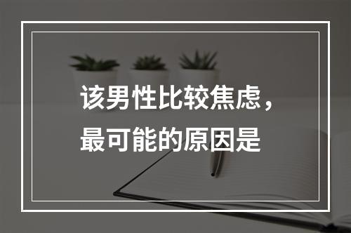 该男性比较焦虑，最可能的原因是