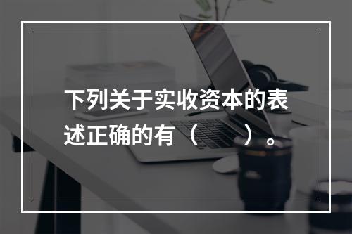 下列关于实收资本的表述正确的有（　　）。