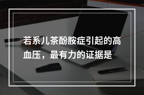 若系儿茶酚胺症引起的高血压，最有力的证据是