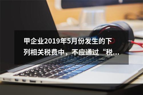 甲企业2019年5月份发生的下列相关税费中，不应通过“税金及