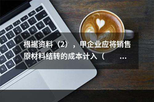 根据资料（2），甲企业应将销售原材料结转的成本计入（　　）。