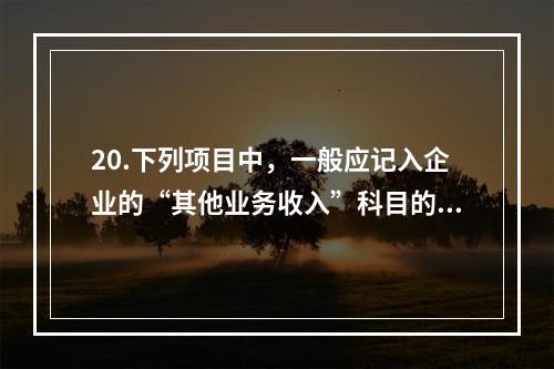 20.下列项目中，一般应记入企业的“其他业务收入”科目的有（