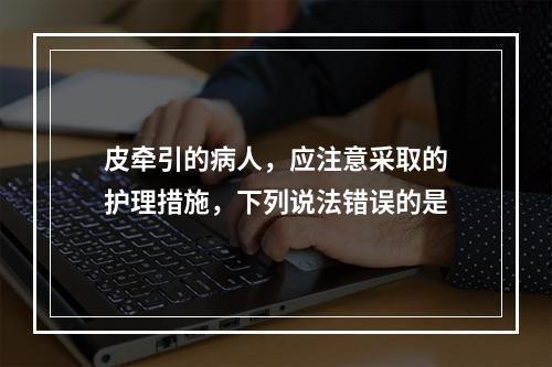 皮牵引的病人，应注意采取的护理措施，下列说法错误的是