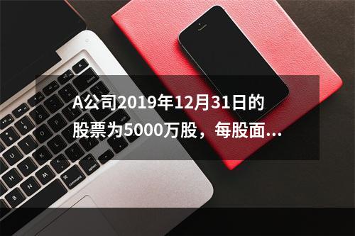 A公司2019年12月31日的股票为5000万股，每股面值为