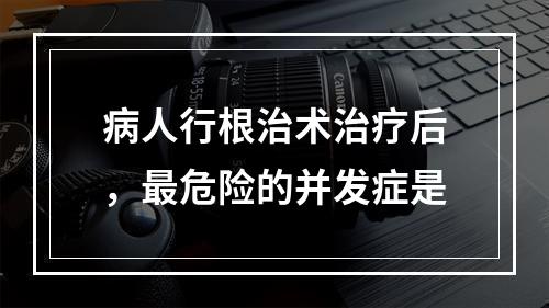 病人行根治术治疗后，最危险的并发症是