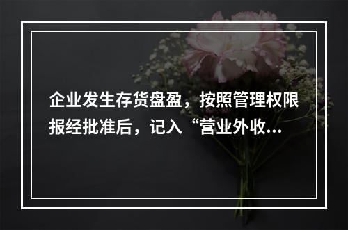 企业发生存货盘盈，按照管理权限报经批准后，记入“营业外收入”