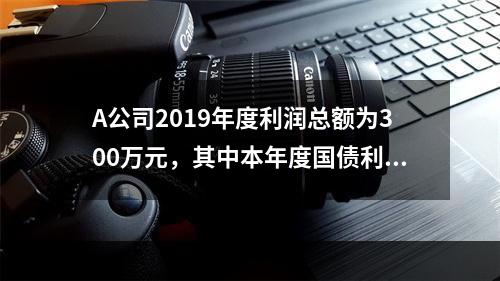 A公司2019年度利润总额为300万元，其中本年度国债利息收