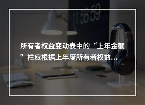 所有者权益变动表中的“上年金额”栏应根据上年度所有者权益变动