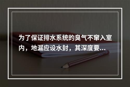 为了保证排水系统的臭气不窜入室内，地漏应设水封，其深度要求