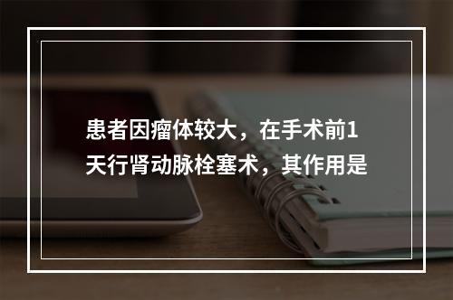 患者因瘤体较大，在手术前1天行肾动脉栓塞术，其作用是