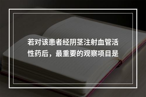 若对该患者经阴茎注射血管活性药后，最重要的观察项目是