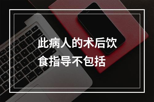 此病人的术后饮食指导不包括