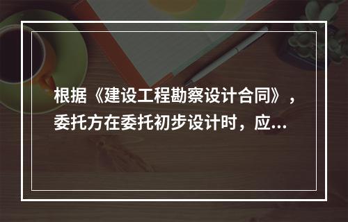 根据《建设工程勘察设计合同》，委托方在委托初步设计时，应向设