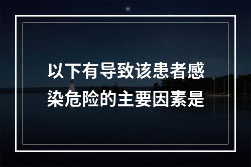 以下有导致该患者感染危险的主要因素是