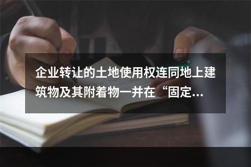 企业转让的土地使用权连同地上建筑物及其附着物一并在“固定资产