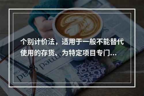 个别计价法，适用于一般不能替代使用的存货、为特定项目专门购入