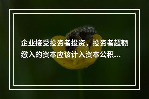 企业接受投资者投资，投资者超额缴入的资本应该计入资本公积。（