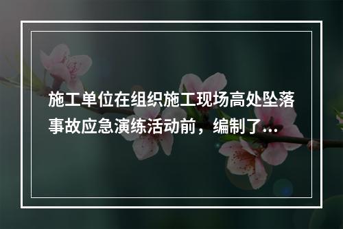 施工单位在组织施工现场高处坠落事故应急演练活动前，编制了《高