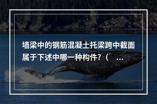 墙梁中的钢筋混凝土托梁跨中截面属于下述中哪一种构件?（　　