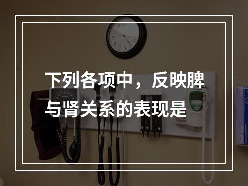 下列各项中，反映脾与肾关系的表现是