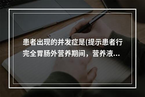 患者出现的并发症是(提示患者行完全胃肠外营养期间，营养液滴注