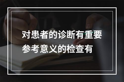 对患者的诊断有重要参考意义的检查有