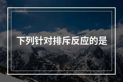 下列针对排斥反应的是