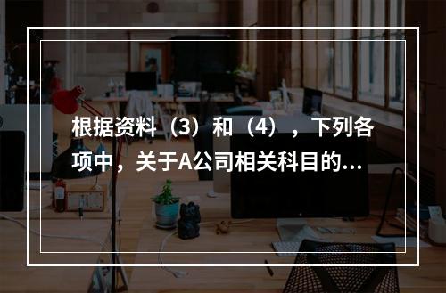 根据资料（3）和（4），下列各项中，关于A公司相关科目的会计