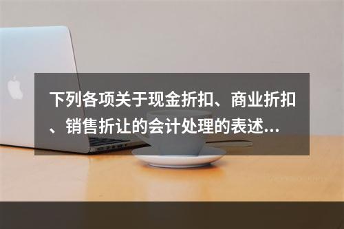 下列各项关于现金折扣、商业折扣、销售折让的会计处理的表述中，