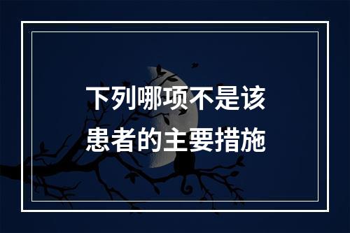 下列哪项不是该患者的主要措施