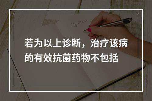 若为以上诊断，治疗该病的有效抗菌药物不包括