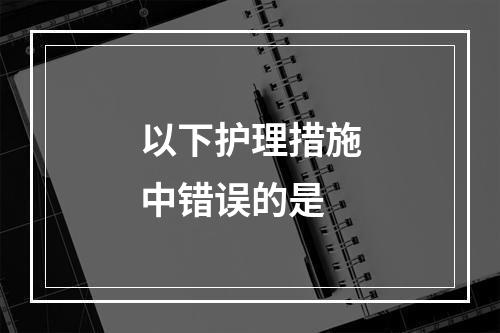 以下护理措施中错误的是