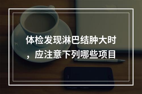 体检发现淋巴结肿大时，应注意下列哪些项目