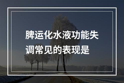 脾运化水液功能失调常见的表现是