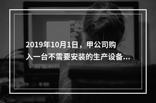 2019年10月1日，甲公司购入一台不需要安装的生产设备，增